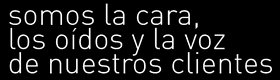 somos la cara, los oidos y la voz de nuestros clientes